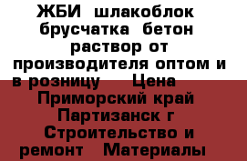 ЖБИ, шлакоблок, брусчатка, бетон, раствор от производителя оптом и в розницу!  › Цена ­ 400 - Приморский край, Партизанск г. Строительство и ремонт » Материалы   